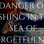 DANGER OF FISHING IN THE SEA OF FORGETFULNESS