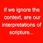 If we ignore the context, are our interpretations of scripture…