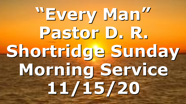 “Every Man” Pastor D. R. Shortridge Sunday Morning Service 11/15/20