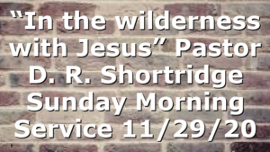 “In the wilderness with Jesus” Pastor D. R. Shortridge Sunday Morning Service 11/29/20