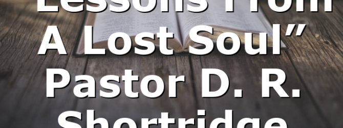 “Lessons From A Lost Soul” Pastor D. R. Shortridge