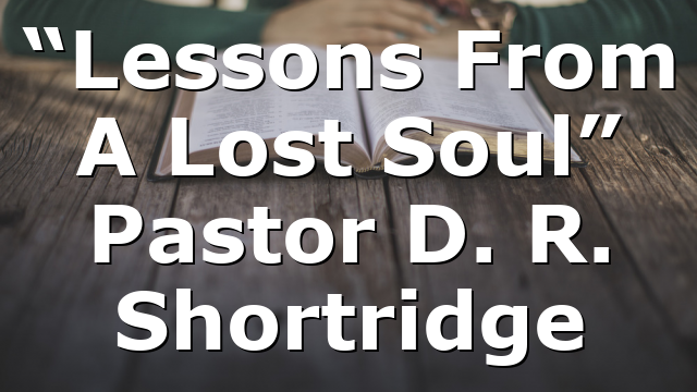 “Lessons From A Lost Soul” Pastor D. R. Shortridge
