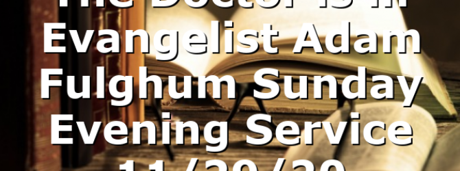 “The Doctor is in” Evangelist Adam Fulghum Sunday Evening Service 11/29/20