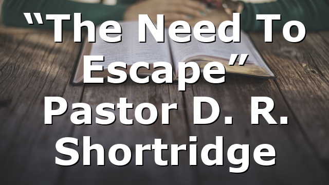 “The Need To Escape” Pastor D. R. Shortridge
