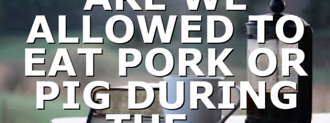 ARE WE ALLOWED TO EAT PORK OR PIG DURING THE…