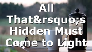 All That’s Hidden Must Come to Light