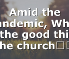 Amid the pandemic, What is the good thing the church…