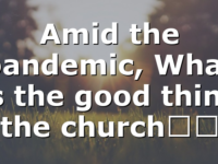 Amid the pandemic, What is the good thing the church…