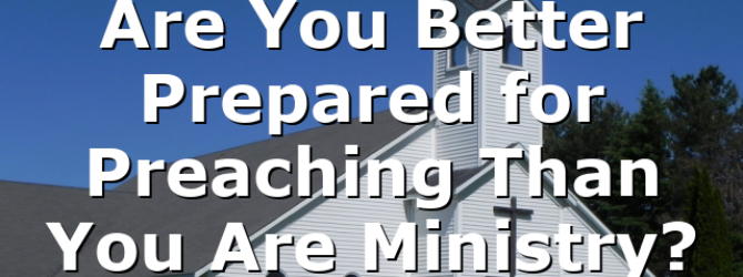 Are You Better Prepared for Preaching Than You Are Ministry?