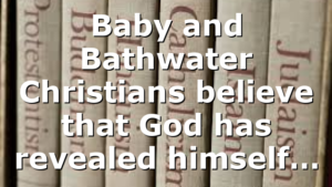 Baby and Bathwater Christians believe that God has revealed himself…