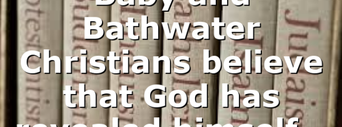 Baby and Bathwater Christians believe that God has revealed himself…