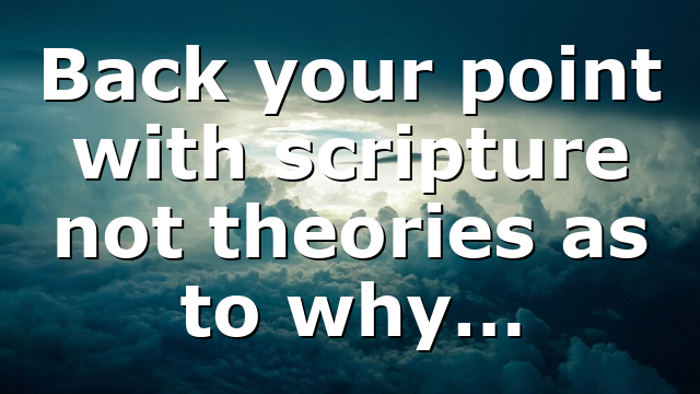 Back your point with scripture not theories as to why…