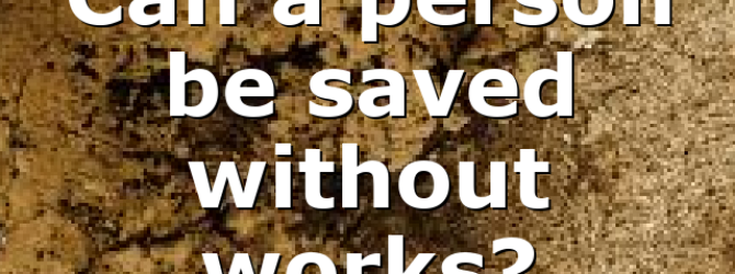 Can a person be saved without works?
