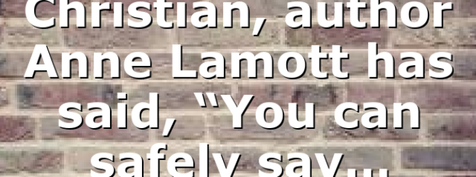 Christian, author Anne Lamott has said, “You can safely say…