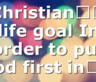 Christian’s life goal In order to put God first in…
