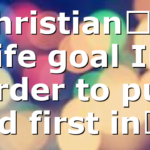 Christian’s life goal In order to put God first in…