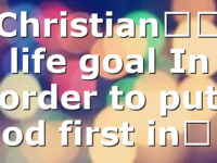 Christian’s life goal In order to put God first in…