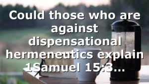 Could those who are against dispensational hermeneutics explain 1Samuel 15:3…