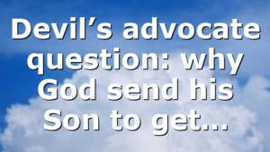 Devil’s advocate question: why God send his Son to get…