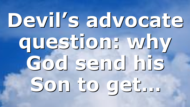 Devil’s advocate question: why God send his Son to get…