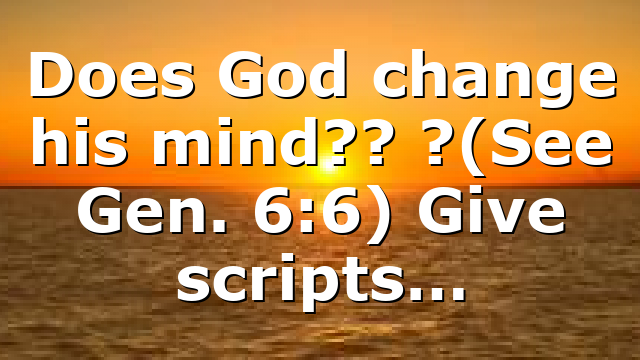 Does God change his mind?? ?(See Gen. 6:6) Give scripts…