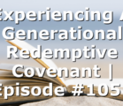 Experiencing A Generational Redemptive Covenant | Episode #1051