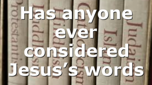 Has anyone ever considered Jesus’s words