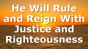 He Will Rule and Reign With Justice and Righteousness