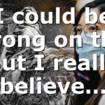 I could be wrong on this But I really believe…