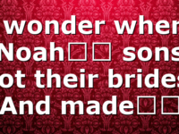 I wonder where Noah’s sons got their brides. And made…