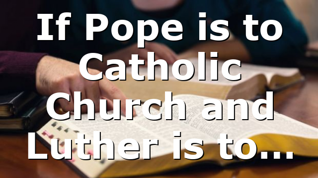 If Pope is to Catholic Church and Luther is to…