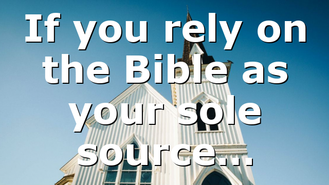 If you rely on the Bible as your sole source…