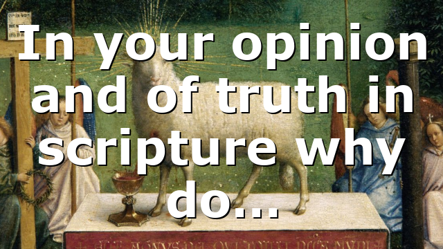 In your opinion and of truth in scripture why do…