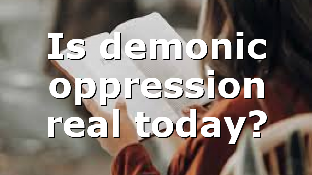 Is demonic oppression real today?