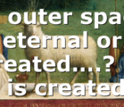 Is outer space eternal or created….? If It is created…