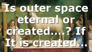 Is outer space eternal or created….? If It is created…