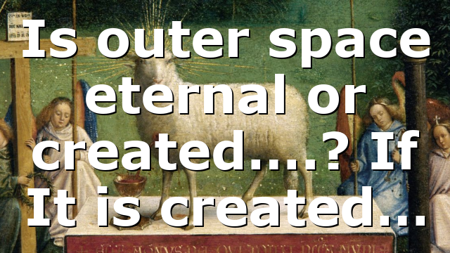 Is outer space eternal or created….? If It is created…