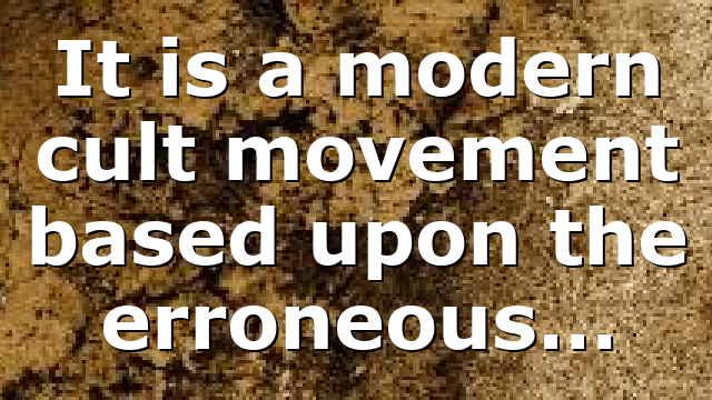 It is a modern cult movement based upon the erroneous…