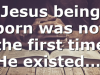 Jesus being born was not the first time He existed….