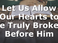 Let Us Allow Our Hearts to be Truly Broken Before Him