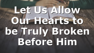 Let Us Allow Our Hearts to be Truly Broken Before Him