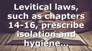 Levitical laws, such as chapters 14-16, prescribe isolation and hygiene…