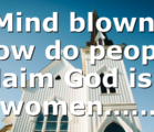 Mind blown! How do people claim God is a women……