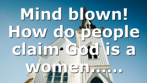 Mind blown! How do people claim God is a women……