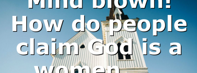 Mind blown! How do people claim God is a women……