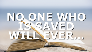 NO ONE WHO IS SAVED WILL EVER…