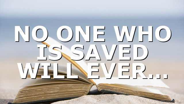 NO ONE WHO IS SAVED WILL EVER…