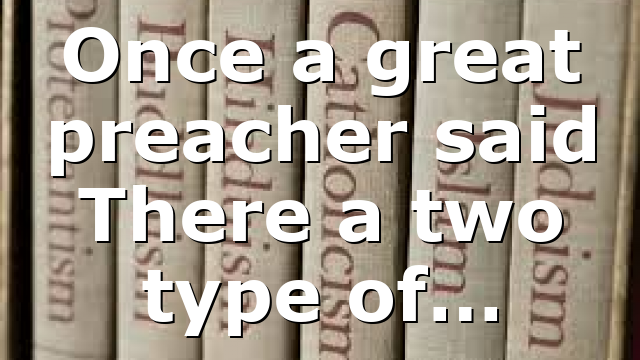 Once a great preacher said There a two type of…