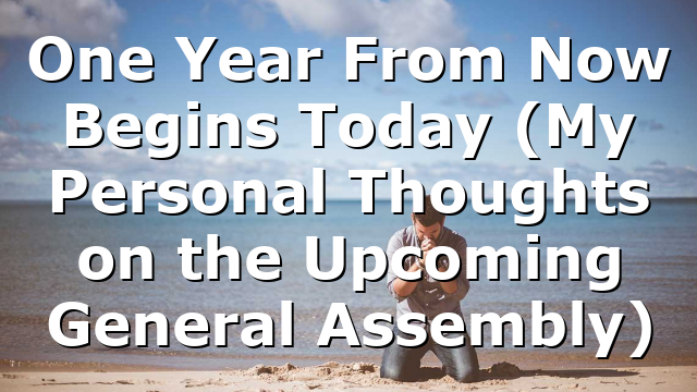 One Year From Now Begins Today (My Personal Thoughts on the Upcoming General Assembly)