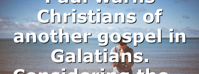 Paul warns Christians of another gospel in Galatians. Considering the…